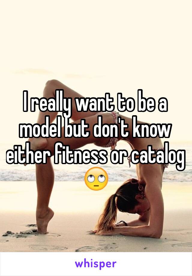 I really want to be a model but don't know either fitness or catalog 🙄