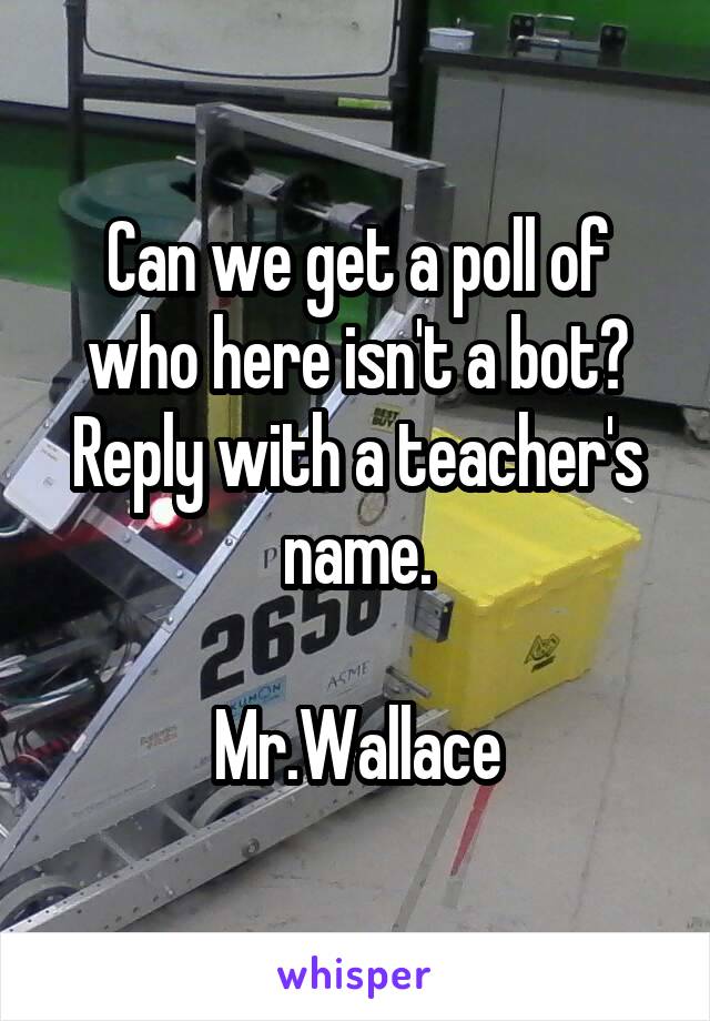 Can we get a poll of who here isn't a bot?
Reply with a teacher's name.

Mr.Wallace