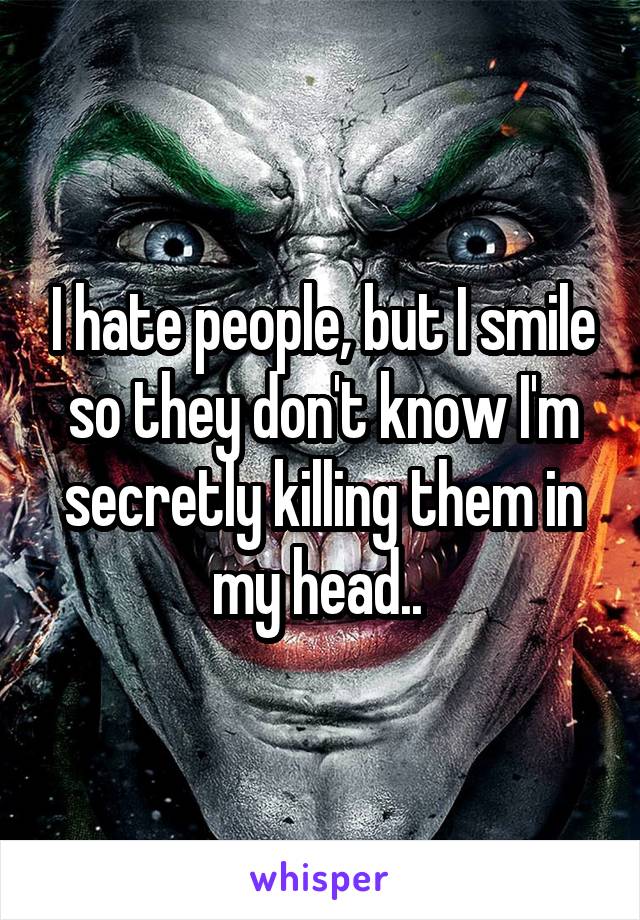 I hate people, but I smile so they don't know I'm secretly killing them in my head.. 