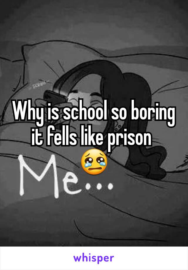 Why is school so boring it fells like prison 
😢