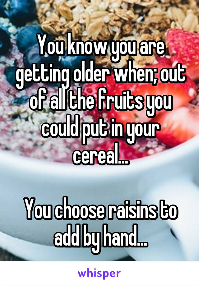 You know you are getting older when; out of all the fruits you could put in your cereal...

You choose raisins to add by hand...