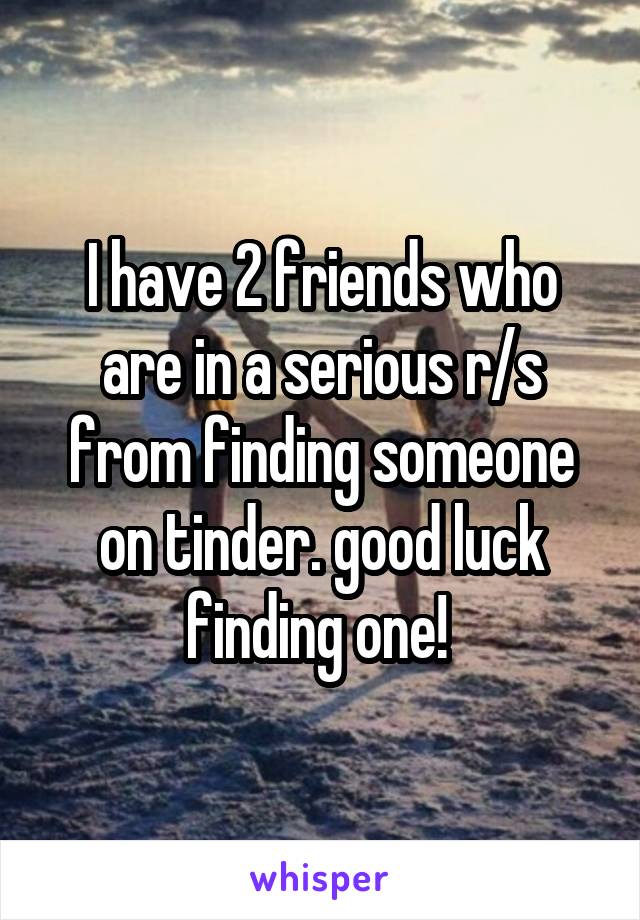 I have 2 friends who are in a serious r/s from finding someone on tinder. good luck finding one! 