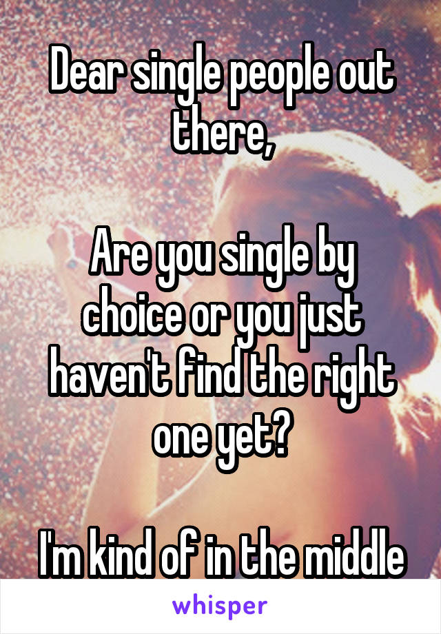 Dear single people out there,

Are you single by choice or you just haven't find the right one yet?

I'm kind of in the middle