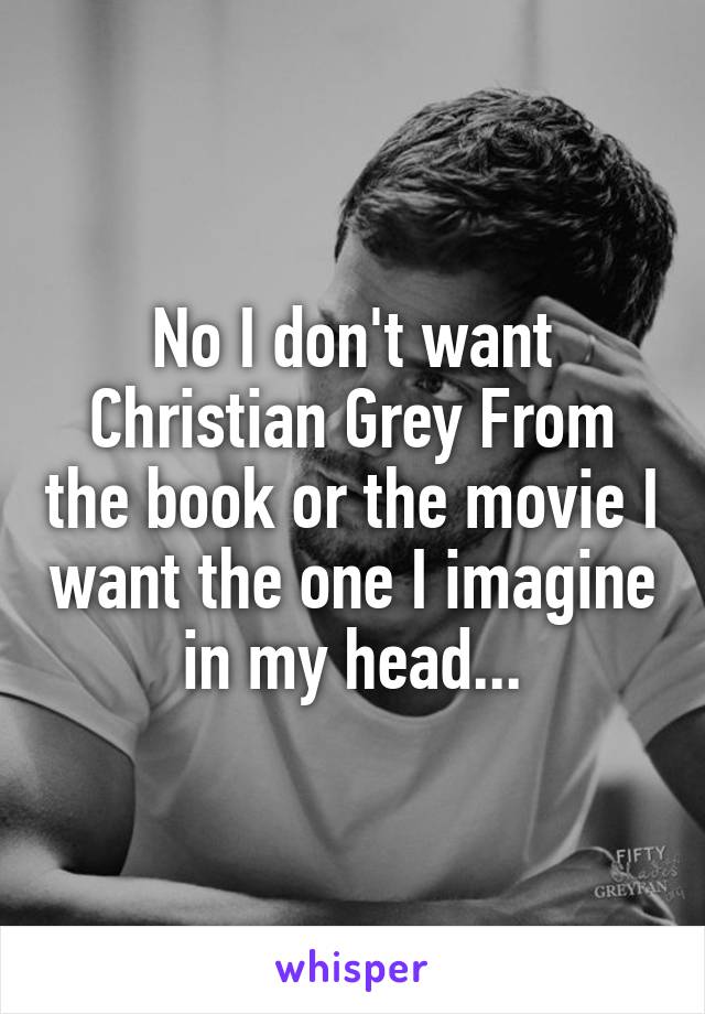 No I don't want Christian Grey From the book or the movie I want the one I imagine in my head...