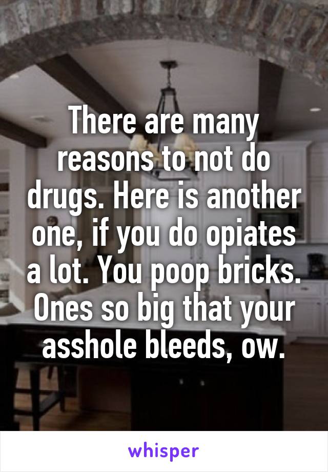 There are many reasons to not do drugs. Here is another one, if you do opiates a lot. You poop bricks. Ones so big that your asshole bleeds, ow.