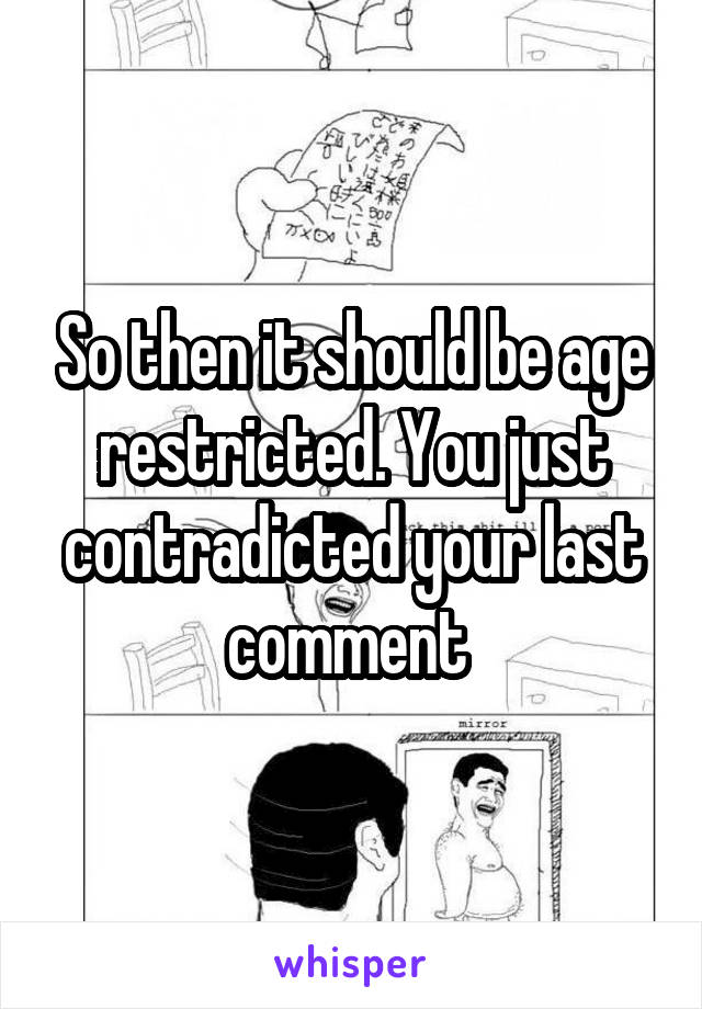 So then it should be age restricted. You just contradicted your last comment 