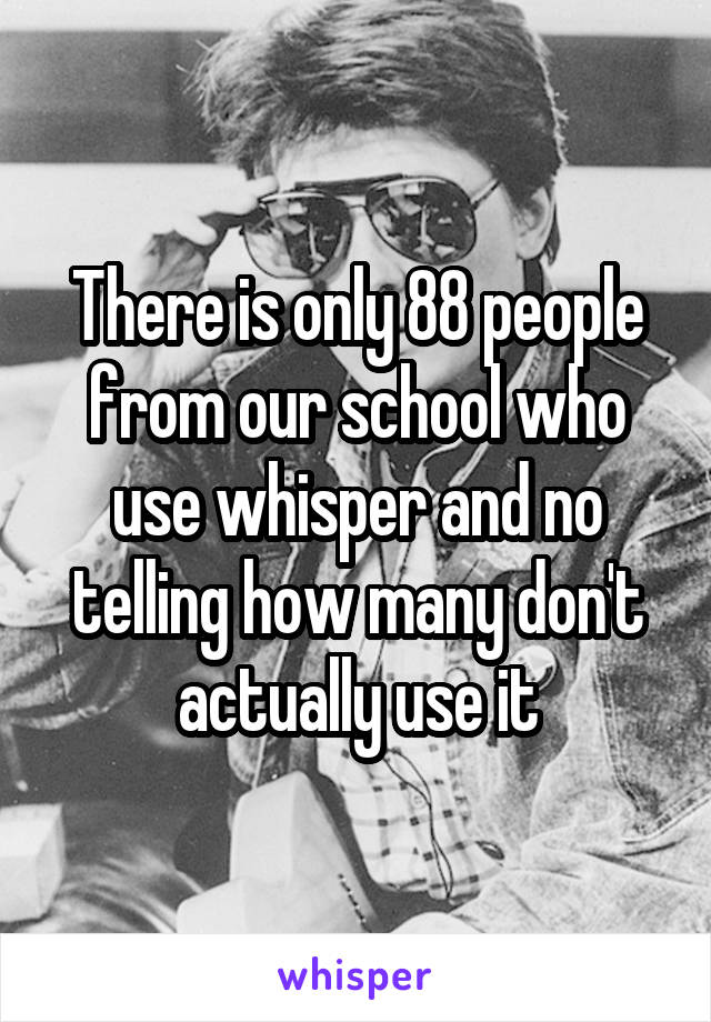 There is only 88 people from our school who use whisper and no telling how many don't actually use it