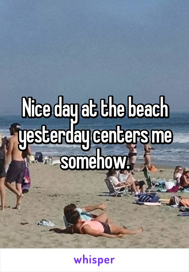 Nice day at the beach yesterday centers me somehow.