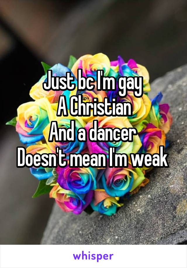 Just bc I'm gay 
A Christian
And a dancer 
Doesn't mean I'm weak 
