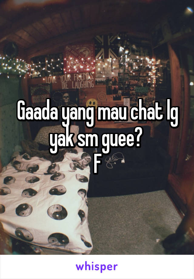 Gaada yang mau chat lg yak sm guee? 
F