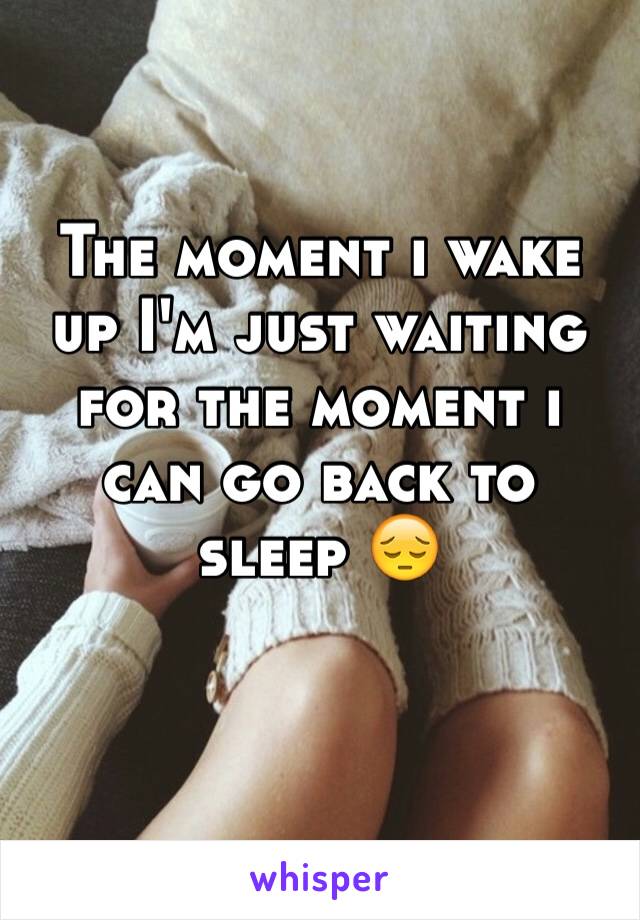 The moment i wake up I'm just waiting for the moment i can go back to sleep 😔