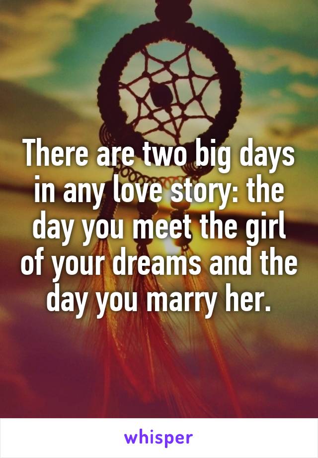 There are two big days in any love story: the day you meet the girl of your dreams and the day you marry her.