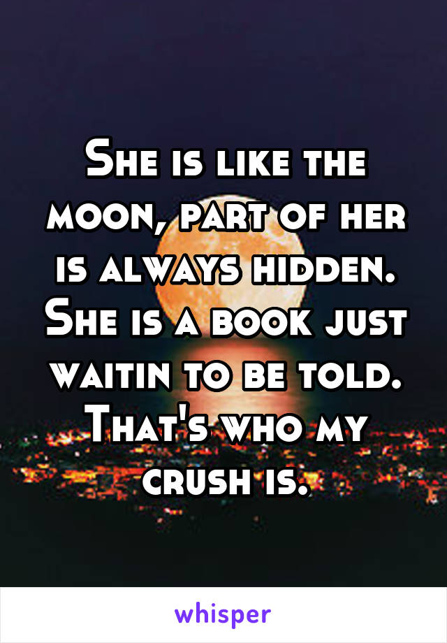 She is like the moon, part of her is always hidden. She is a book just waitin to be told. That's who my crush is.