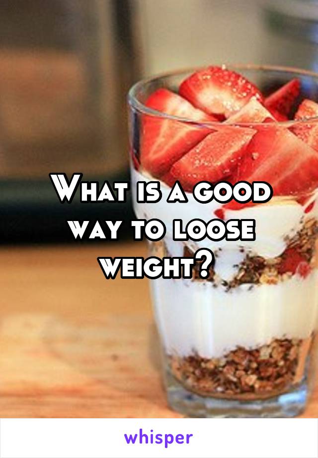 What is a good way to loose weight? 