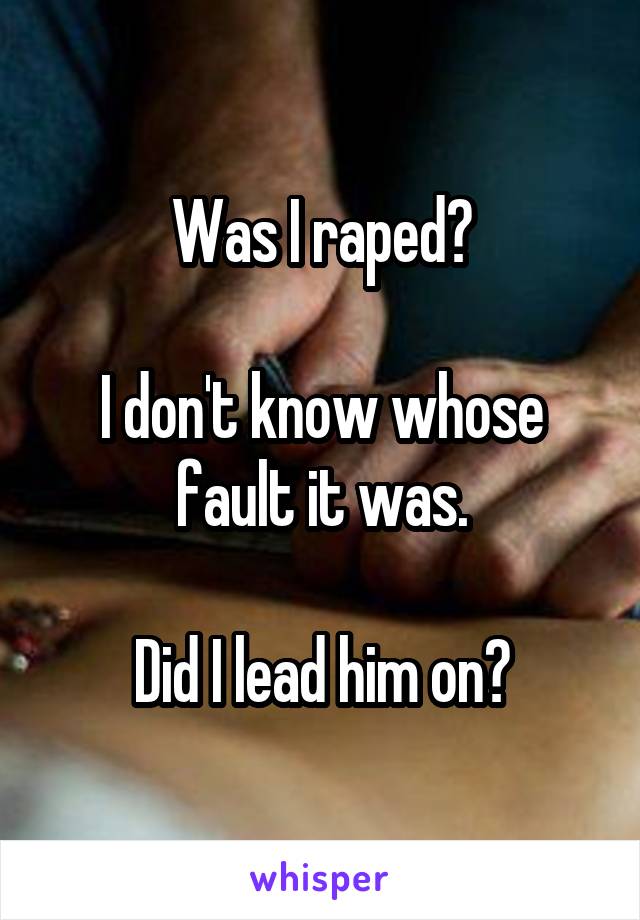 Was I raped?

I don't know whose fault it was.

Did I lead him on?