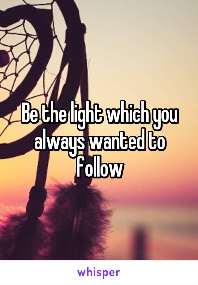 Be the light which you always wanted to follow