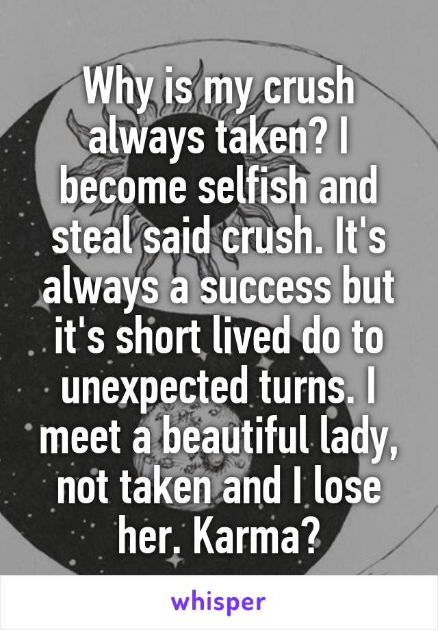 Why is my crush always taken? I become selfish and steal said crush. It's always a success but it's short lived do to unexpected turns. I meet a beautiful lady, not taken and I lose her. Karma?