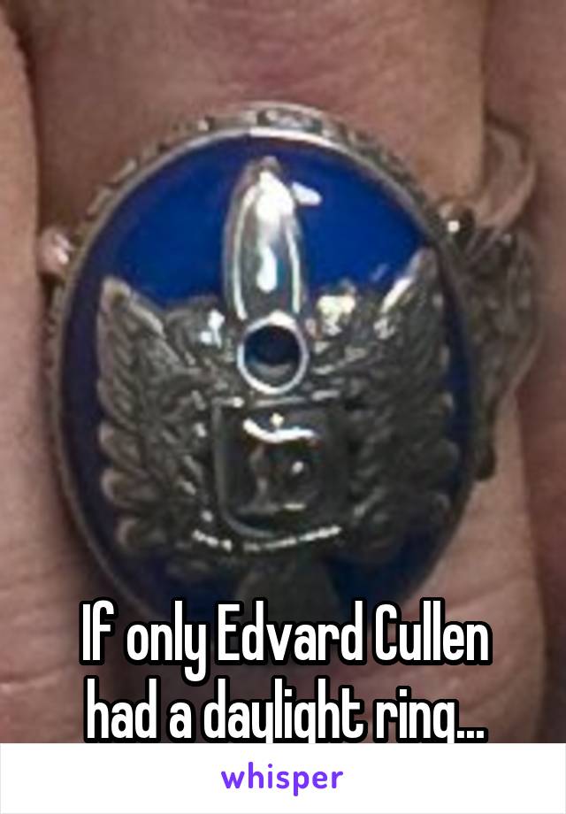 






If only Edvard Cullen had a daylight ring...