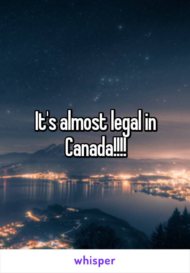 It's almost legal in Canada!!!!