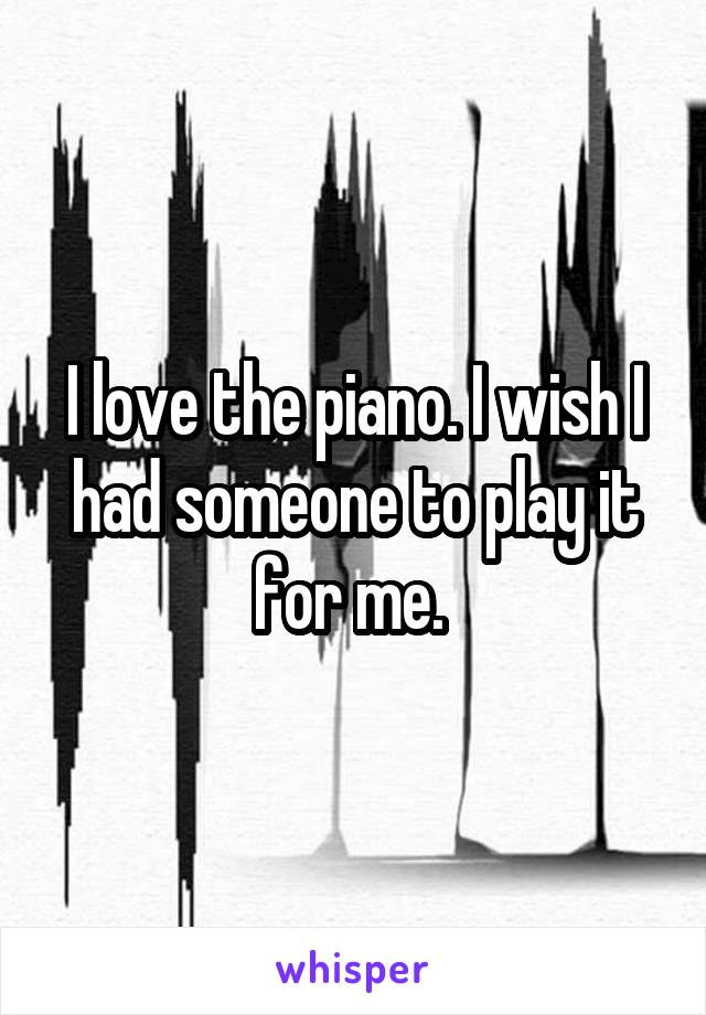 I love the piano. I wish I had someone to play it for me. 