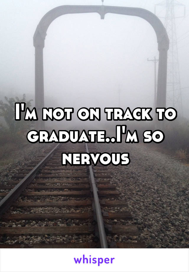 I'm not on track to graduate..I'm so nervous