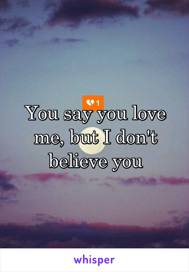 You say you love me, but I don't believe you