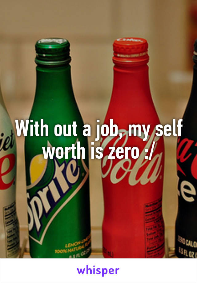 With out a job, my self worth is zero :/