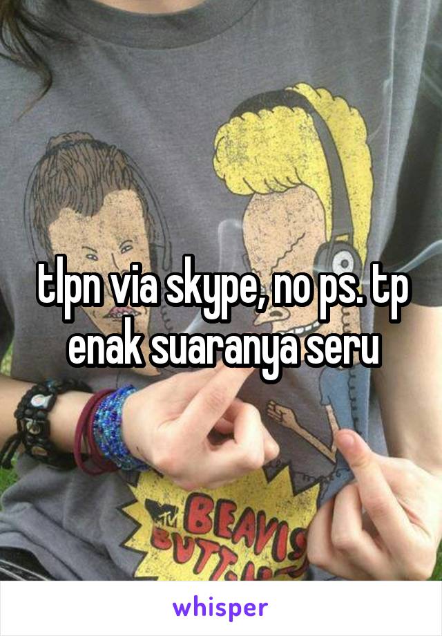 tlpn via skype, no ps. tp enak suaranya seru