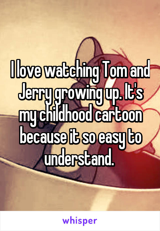 I love watching Tom and Jerry growing up. It's my childhood cartoon because it so easy to understand. 