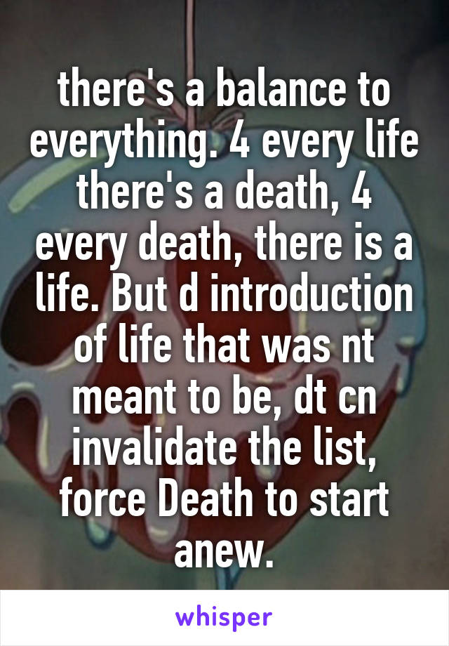 there's a balance to everything. 4 every life there's a death, 4 every death, there is a life. But d introduction of life that was nt meant to be, dt cn invalidate the list, force Death to start anew.