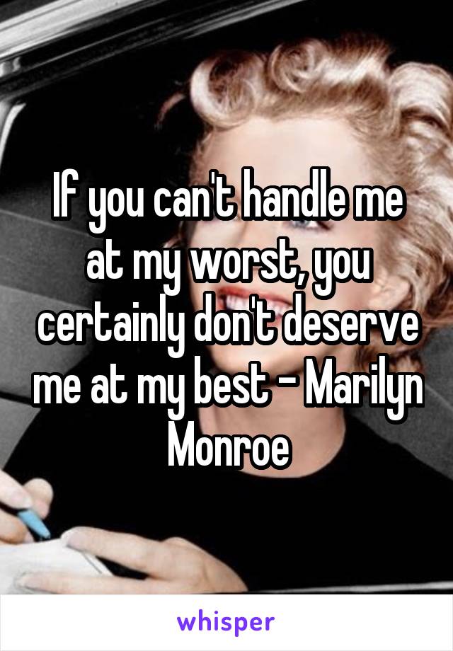 If you can't handle me at my worst, you certainly don't deserve me at my best - Marilyn Monroe