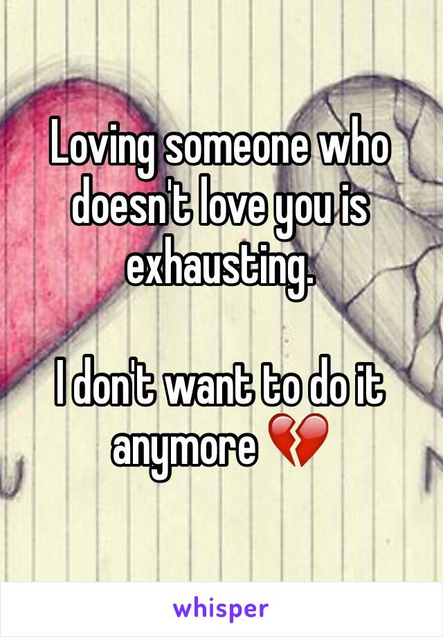 Loving someone who doesn't love you is exhausting.

I don't want to do it anymore 💔