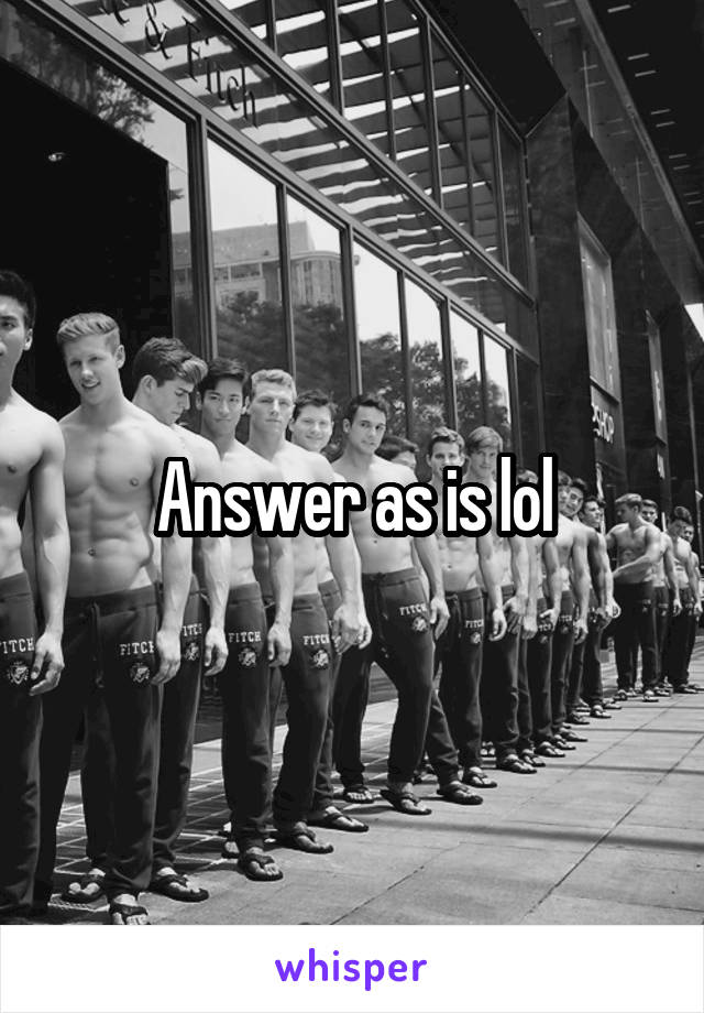 Answer as is lol