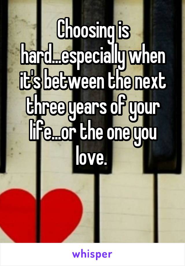 Choosing is hard...especially when it's between the next three years of your life...or the one you love. 


