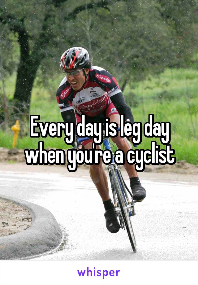 Every day is leg day when you're a cyclist