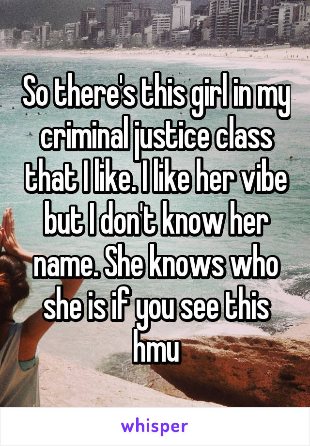 So there's this girl in my criminal justice class that I like. I like her vibe but I don't know her name. She knows who she is if you see this hmu