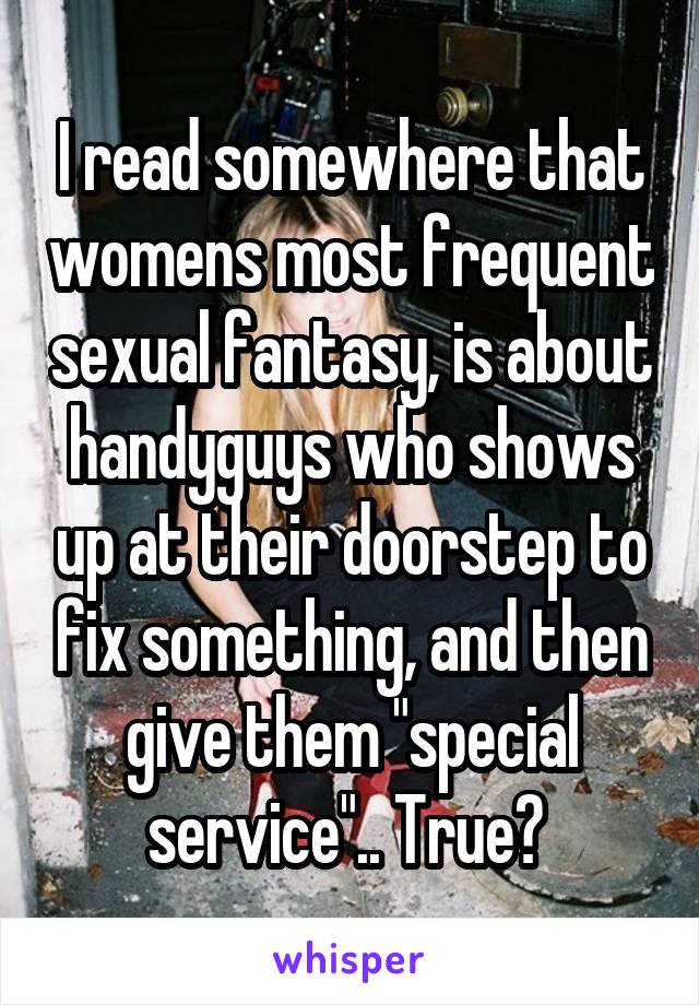 I read somewhere that womens most frequent sexual fantasy, is about handyguys who shows up at their doorstep to fix something, and then give them "special service".. True? 