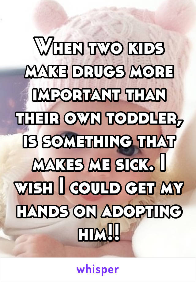 When two kids make drugs more important than their own toddler, is something that makes me sick. I wish I could get my hands on adopting him!!