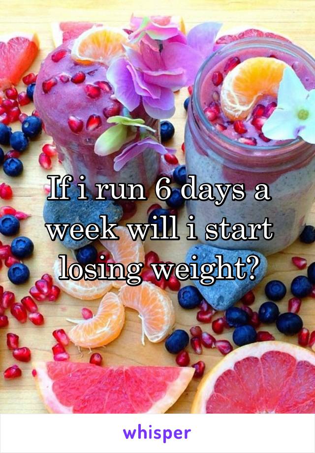 If i run 6 days a week will i start losing weight?