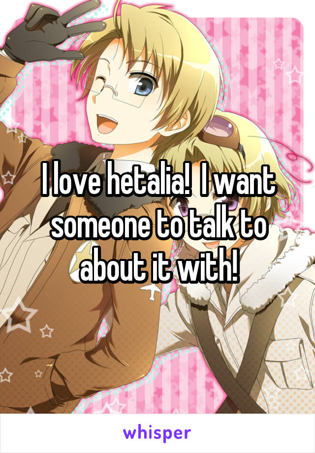 I love hetalia!  I want someone to talk to about it with!