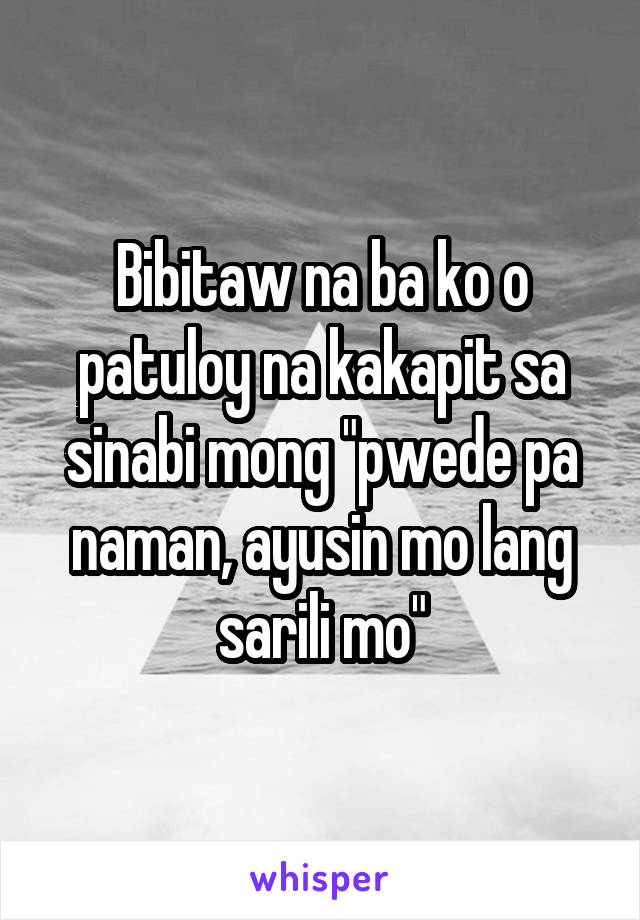 Bibitaw na ba ko o patuloy na kakapit sa sinabi mong "pwede pa naman, ayusin mo lang sarili mo"