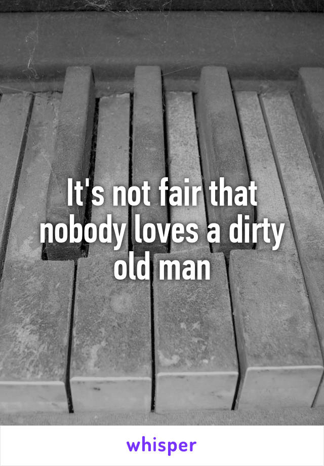 It's not fair that nobody loves a dirty old man