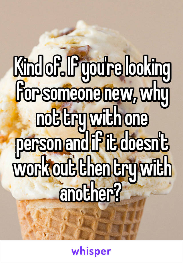 Kind of. If you're looking for someone new, why not try with one person and if it doesn't work out then try with another? 