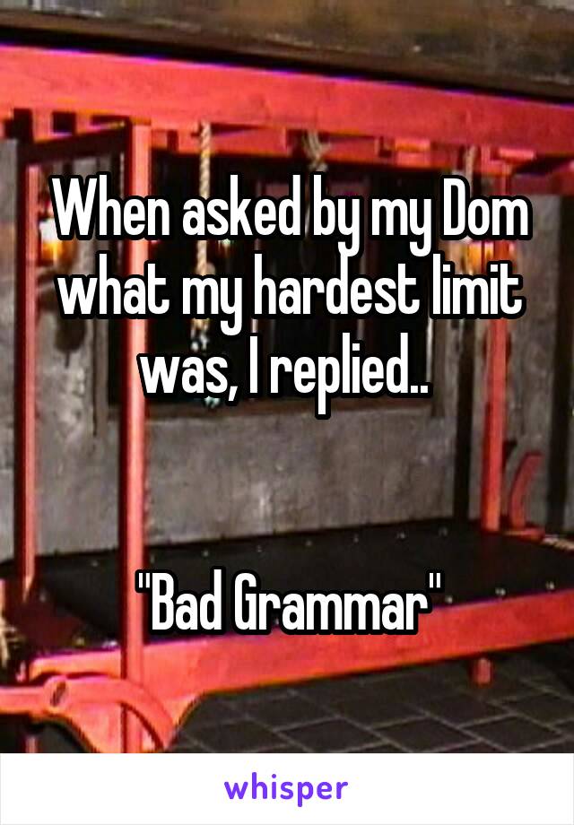 When asked by my Dom what my hardest limit was, I replied.. 


"Bad Grammar"