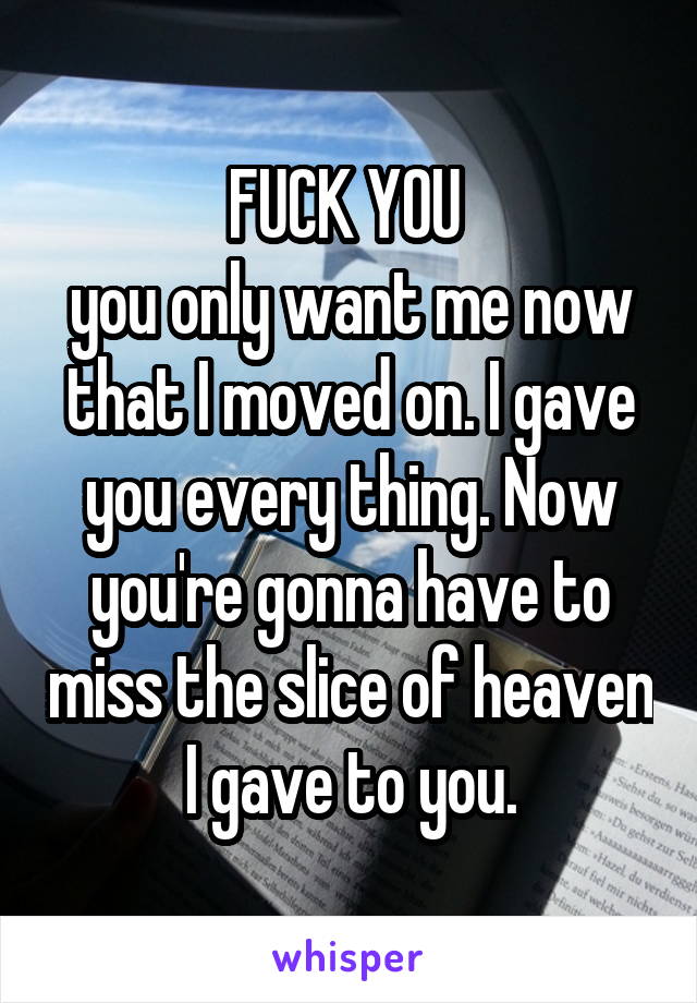 FUCK YOU 
you only want me now that I moved on. I gave you every thing. Now you're gonna have to miss the slice of heaven I gave to you.