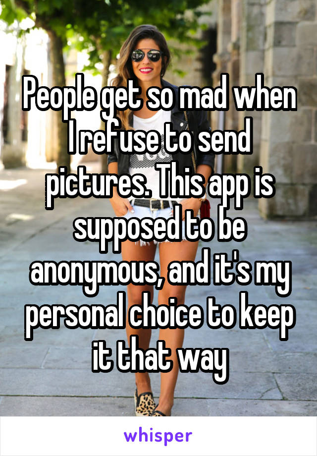 People get so mad when I refuse to send pictures. This app is supposed to be anonymous, and it's my personal choice to keep it that way