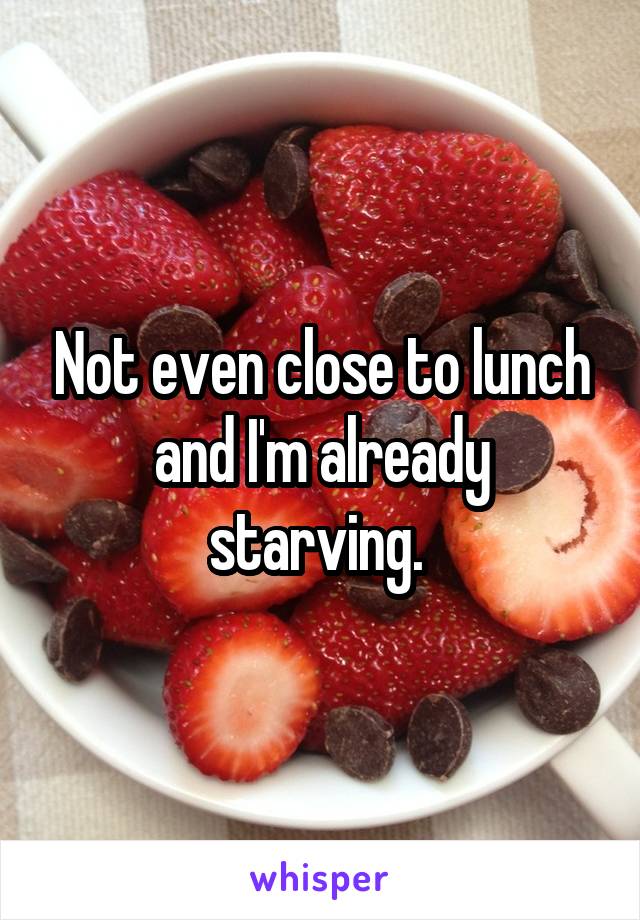 Not even close to lunch and I'm already starving. 