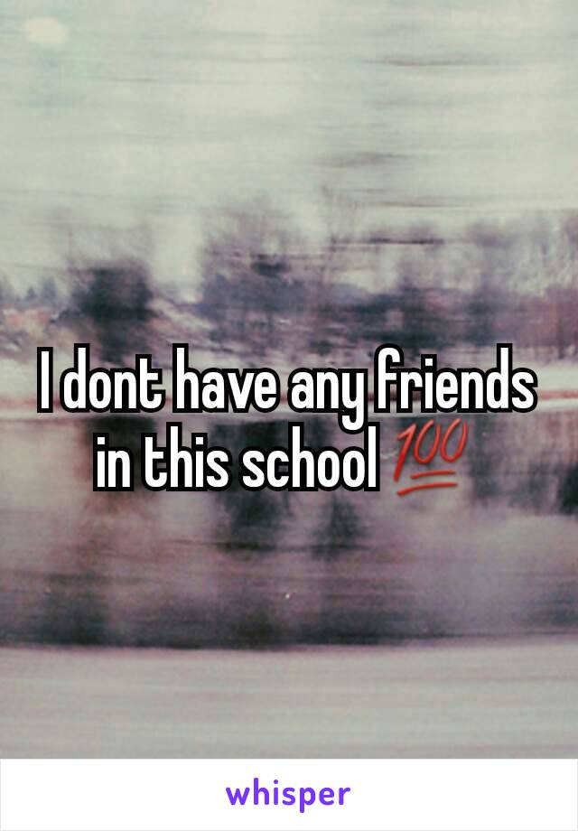 I dont have any friends in this school💯