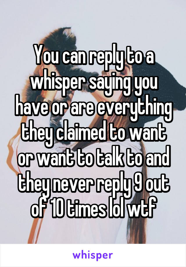 You can reply to a whisper saying you have or are everything they claimed to want or want to talk to and they never reply 9 out of 10 times lol wtf