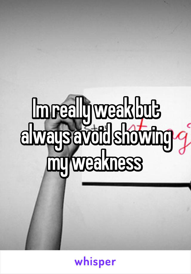 Im really weak but always avoid showing my weakness 